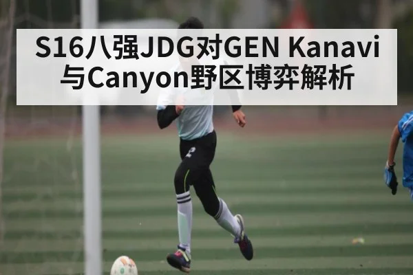 S16八强JDG对GEN Kanavi与Canyon野区博弈解析