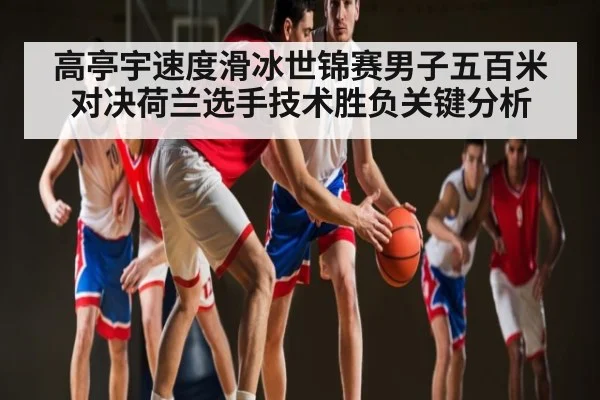 高亭宇速度滑冰世锦赛男子五百米对决荷兰选手技术胜负关键分析