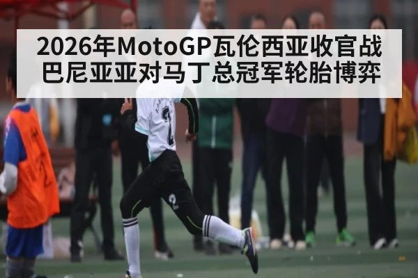 2026年MotoGP瓦伦西亚收官战巴尼亚亚对马丁总冠军轮胎博弈