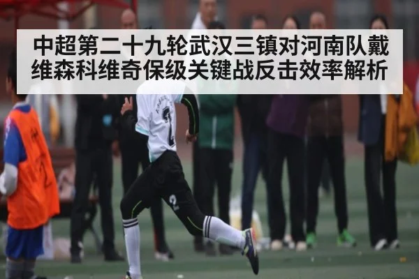 中超第二十九轮武汉三镇对河南队戴维森科维奇保级关键战反击效率解析